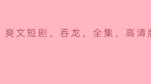 ### 吞龙：爽文短剧全集高清版推荐