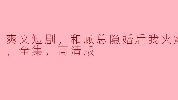 爽文短剧，和顾总隐婚后我火爆娱乐圈，全集，高清版
