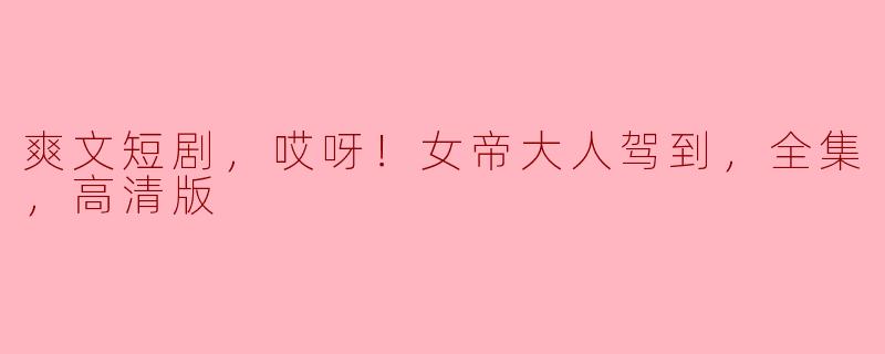 爽文短剧，哎呀！女帝大人驾到，全集，高清版