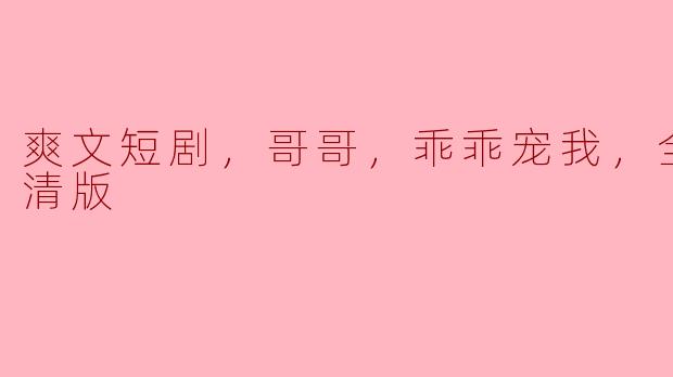 深入甜蜜世界，《哥哥，乖乖宠我》爽文短剧全集高清版解析