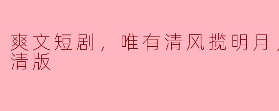 爽文短剧，唯有清风揽明月，全集，高清版