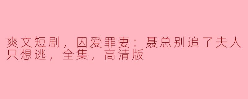 爽文短剧，囚爱罪妻：聂总别追了夫人只想逃，全集，高清版