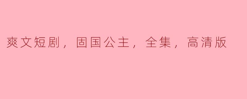 爽文短剧，固国公主，全集，高清版