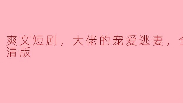 ** 《爽文短剧：大佬的宠爱逃妻》的全集内容是怎样的，值得一看吗？**