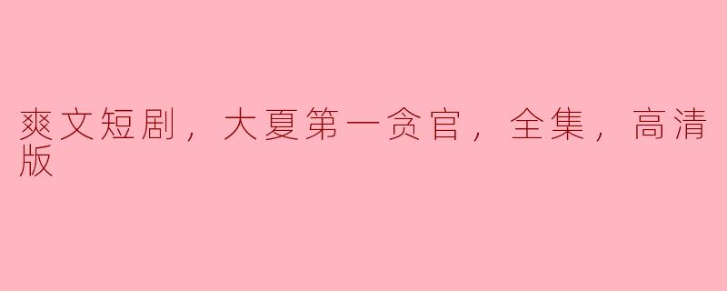 爽文短剧，大夏第一贪官，全集，高清版