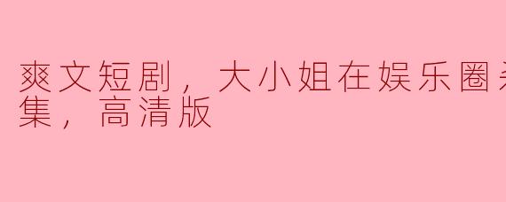 爽文短剧，大小姐在娱乐圈杀疯了，全集，高清版