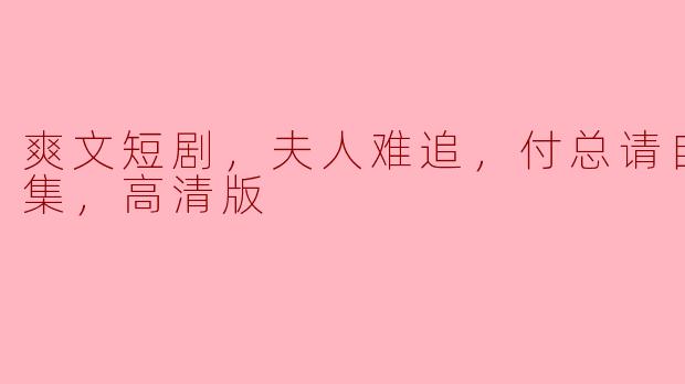 爽文短剧，夫人难追，付总请自重，全集，高清版