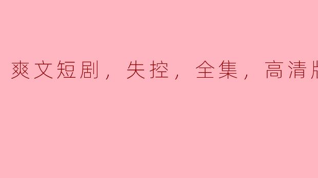 **《爽文短剧：失控，全集，高清版》讲述了什么样的故事？**