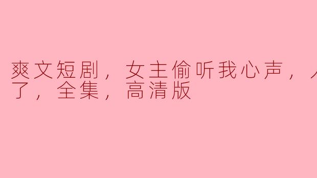 为什么《爽文短剧，女主偷听我心声，人设崩塌了，全集，高清版》会如此受欢迎？****