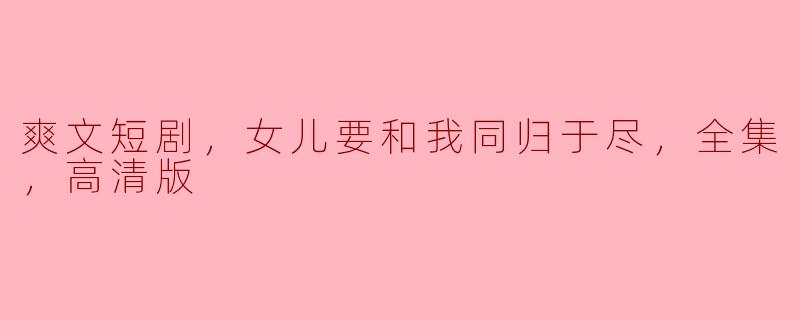 爽文短剧，女儿要和我同归于尽，全集，高清版