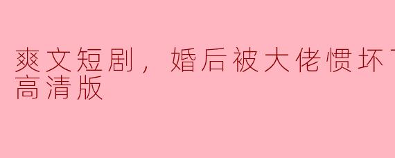 爽文短剧，婚后被大佬惯坏了，全集，高清版