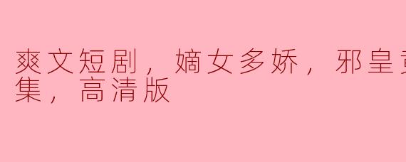这部《嫡女多娇，邪皇竟折腰》的爽文短剧内容是什么，为什么这么受欢迎？