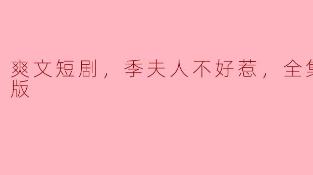 ** 《爽文短剧，季夫人不好惹，全集，高清版》讲了一个怎样的故事？  **