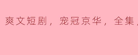 有什么推荐的爽文短剧可以看，尤其是《宠冠京华》的全集高清版？