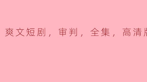 爽文短剧，审判，全集，高清版