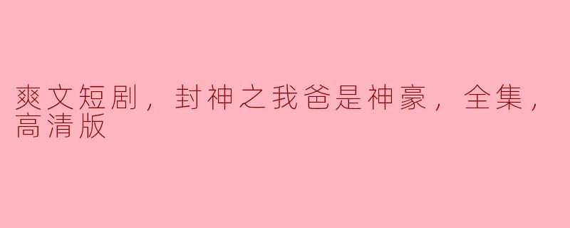 爽文短剧，封神之我爸是神豪，全集，高清版