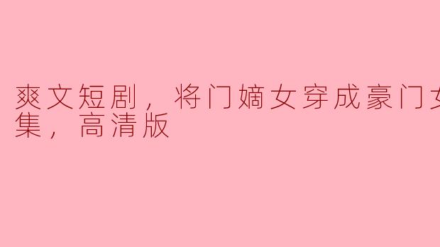 爽文短剧《将门嫡女穿成豪门女配》，全集高清版推荐