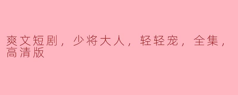 可以给我推荐一部关于“爽文短剧，少将大人，轻轻宠，全集，高清版”的作品吗？