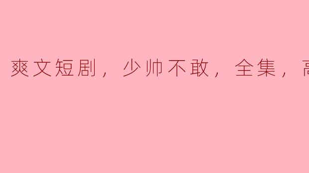 爽文短剧，少帅不敢，全集，高清版