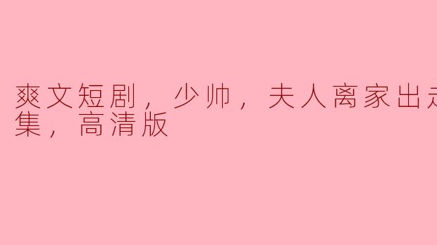 爽文短剧，少帅，夫人离家出走了，全集，高清版