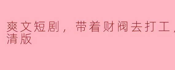 ** 什么是《爽文短剧，带着财阀去打工，全集，高清版》？它主要讲述了什么故事？**