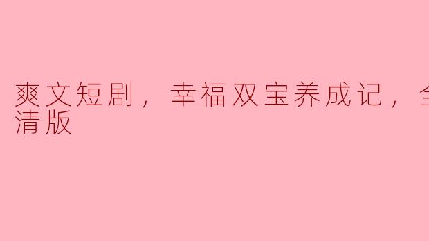 什么是《爽文短剧，幸福双宝养成记，全集，高清版》？