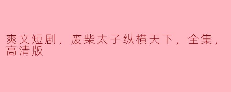爽文短剧，废柴太子纵横天下，全集，高清版