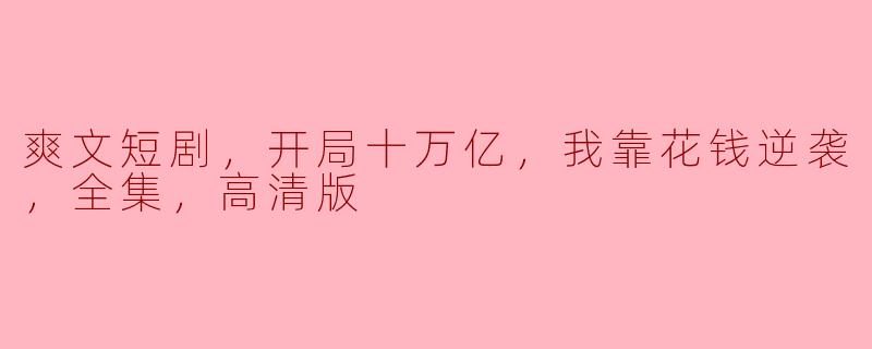 爽文短剧，开局十万亿，我靠花钱逆袭，全集，高清版