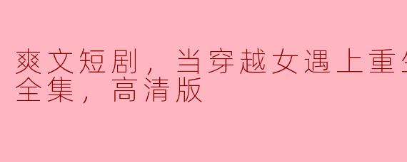 爽文短剧，当穿越女遇上重生太子妃，全集，高清版