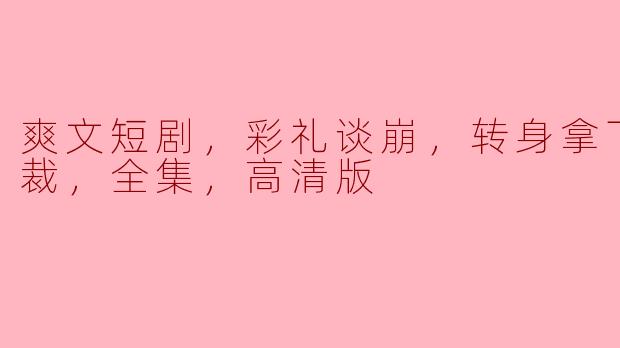 爽文短剧，彩礼谈崩，转身拿下千亿总裁，全集，高清版