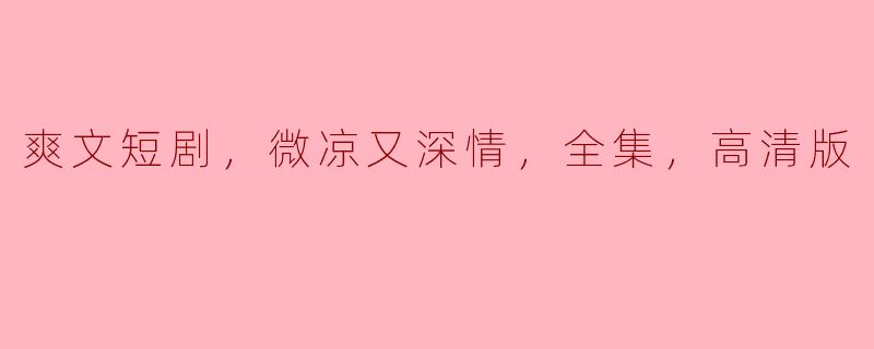 爽文短剧，微凉又深情，全集，高清版