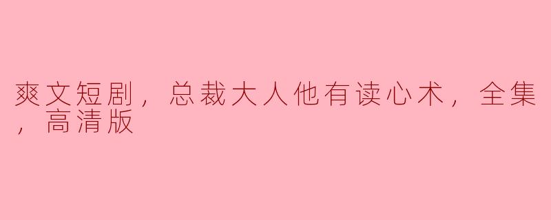  《爽文短剧：总裁大人他有读心术，全集高清版）