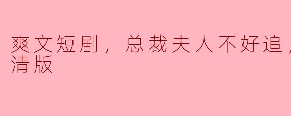 ** 《爽文短剧，总裁夫人不好追，全集，高清版》主要讲述了什么故事？**