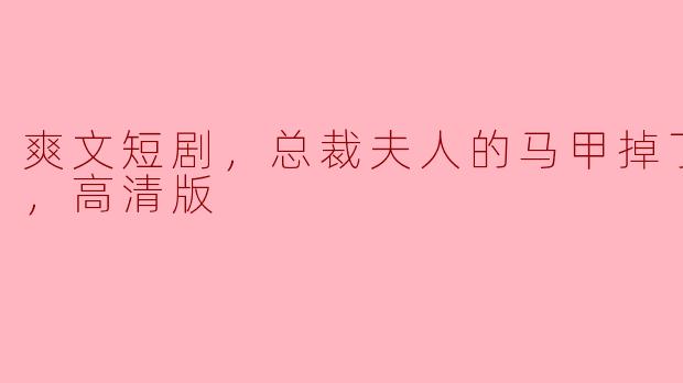 爽文短剧，总裁夫人的马甲掉了，全集，高清版