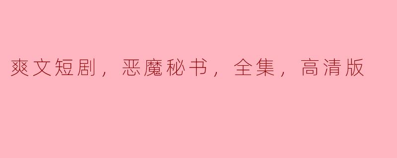 爽文短剧，恶魔秘书，全集，高清版