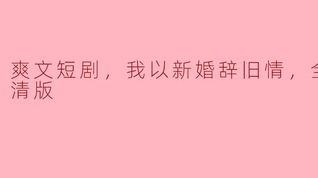 爽文短剧，我以新婚辞旧情，全集，高清版