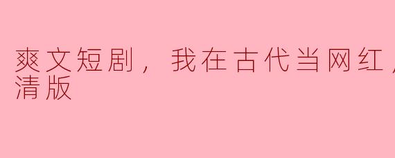 爽文短剧，我在古代当网红，全集，高清版