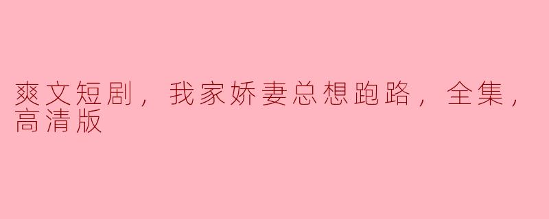 爽文短剧，我家娇妻总想跑路，全集，高清版