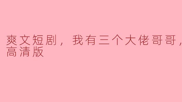爽文短剧，我有三个大佬哥哥，全集，高清版