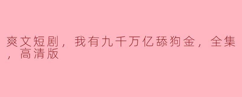 这部爽文短剧《我有九千万亿舔狗金》的主要内容是什么？