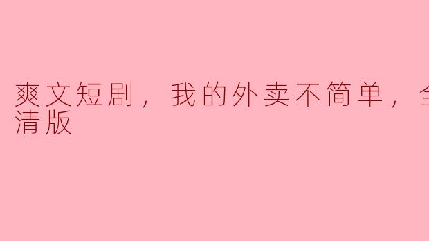 ** “爽文短剧《我的外卖不简单》全集高清版主要讲述了什么内容？”**