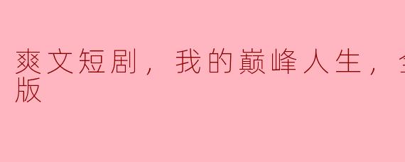 爽文短剧，我的巅峰人生，全集，高清版