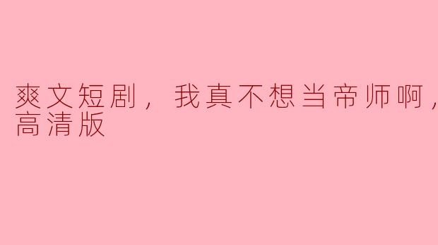 爽文短剧，我真不想当帝师啊，全集，高清版