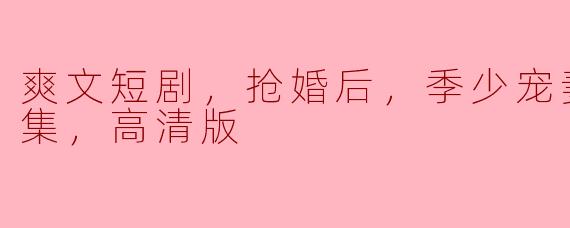 ** 《爽文短剧，抢婚后，季少宠妻上瘾，全集，高清版》讲述了怎样的故事？**
