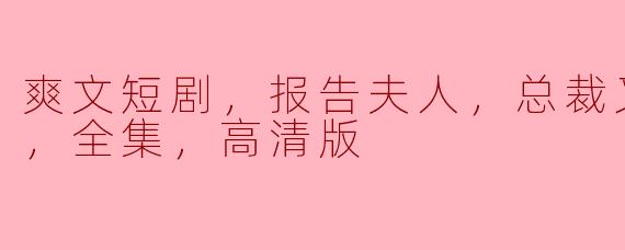 爽文短剧，报告夫人，总裁又去打杂了，全集，高清版