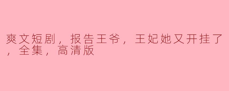爽文短剧，报告王爷，王妃她又开挂了，全集，高清版