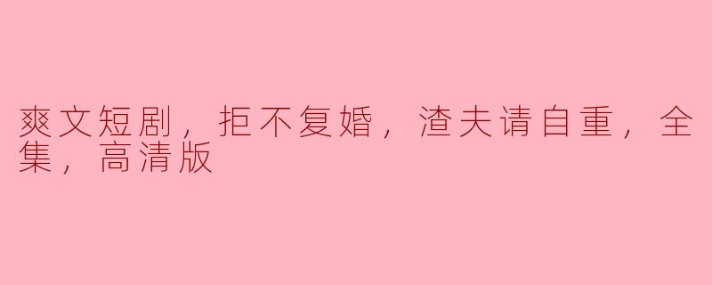 爽文短剧，拒不复婚，渣夫请自重，全集，高清版