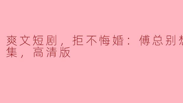 拒不悔婚：傅总别想逃，全网热议的爽文短剧！