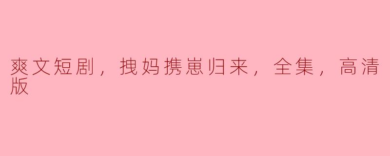 ### 拽妈携崽归来——爽文短剧全集高清版热播
