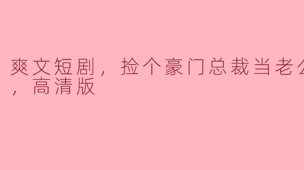 这部“爽文短剧，捡个豪门总裁当老公，全集，高清版”讲了一个怎样的故事？